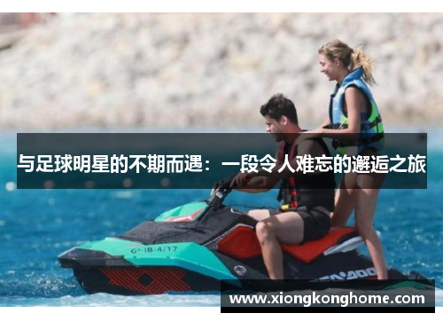与足球明星的不期而遇：一段令人难忘的邂逅之旅