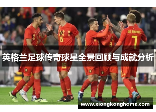 英格兰足球传奇球星全景回顾与成就分析